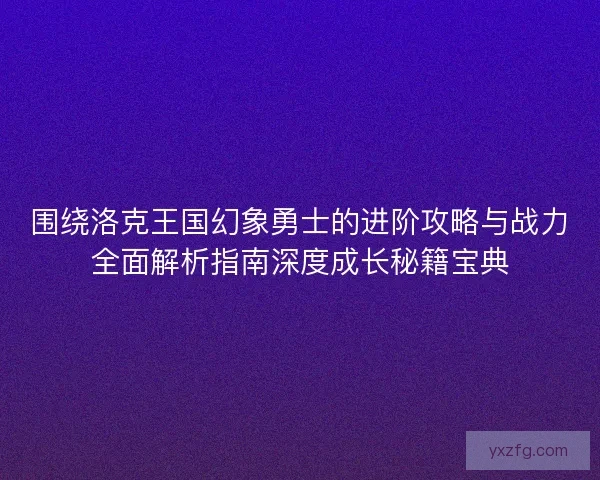 围绕洛克王国幻象勇士的进阶攻略与战力全面解析指南深度成长秘籍宝典