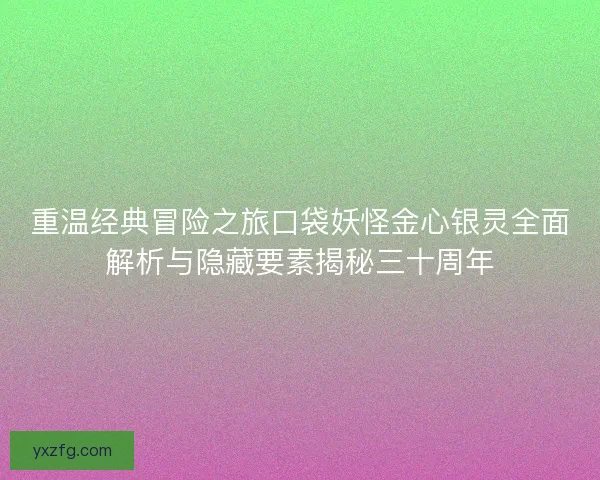重温经典冒险之旅口袋妖怪金心银灵全面解析与隐藏要素揭秘三十周年