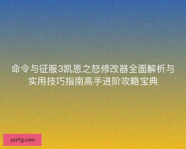 命令与征服3凯恩之怒修改器全面解析与实用技巧指南高手进阶攻略宝典
