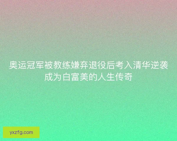 奥运冠军被教练嫌弃退役后考入清华逆袭成为白富美的人生传奇