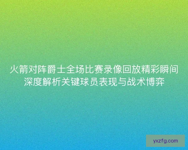 火箭对阵爵士全场比赛录像回放精彩瞬间深度解析关键球员表现与战术博弈