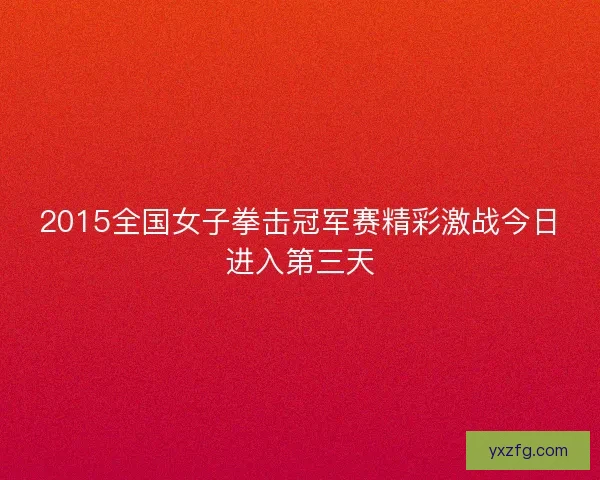2015全国女子拳击冠军赛精彩激战今日进入第三天