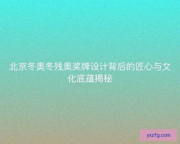 北京冬奥冬残奥奖牌设计背后的匠心与文化底蕴揭秘