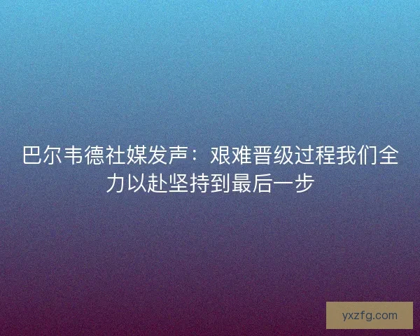 巴尔韦德社媒发声：艰难晋级过程我们全力以赴坚持到最后一步