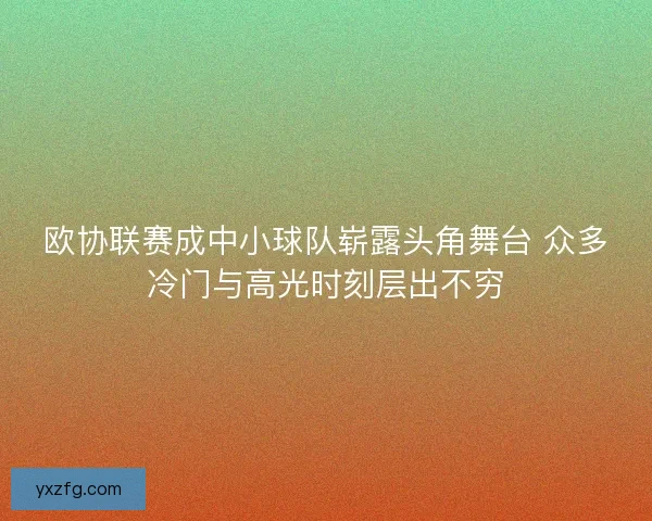 欧协联赛成中小球队崭露头角舞台 众多冷门与高光时刻层出不穷