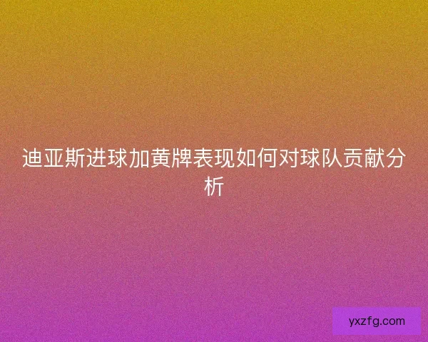 迪亚斯进球加黄牌表现如何对球队贡献分析