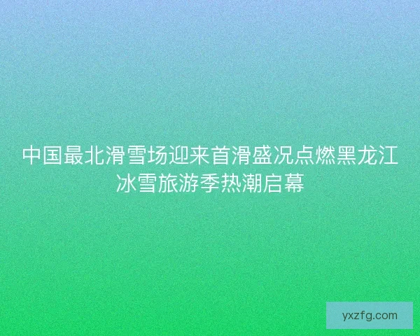中国最北滑雪场迎来首滑盛况点燃黑龙江冰雪旅游季热潮启幕