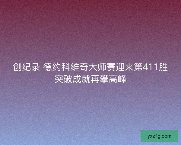 创纪录 德约科维奇大师赛迎来第411胜突破成就再攀高峰