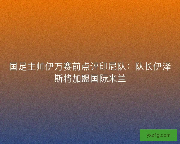 国足主帅伊万赛前点评印尼队：队长伊泽斯将加盟国际米兰