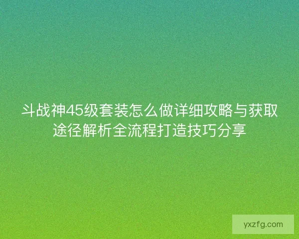 斗战神45级套装怎么做详细攻略与获取途径解析全流程打造技巧分享