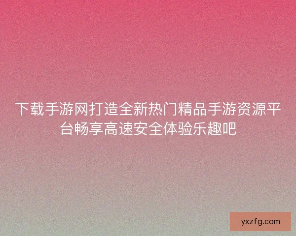下载手游网打造全新热门精品手游资源平台畅享高速安全体验乐趣吧