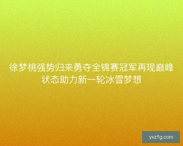 徐梦桃强势归来勇夺全锦赛冠军再现巅峰状态助力新一轮冰雪梦想 徐梦桃强势归来勇夺全锦赛冠军再现巅峰状态助力新一轮冰雪梦想