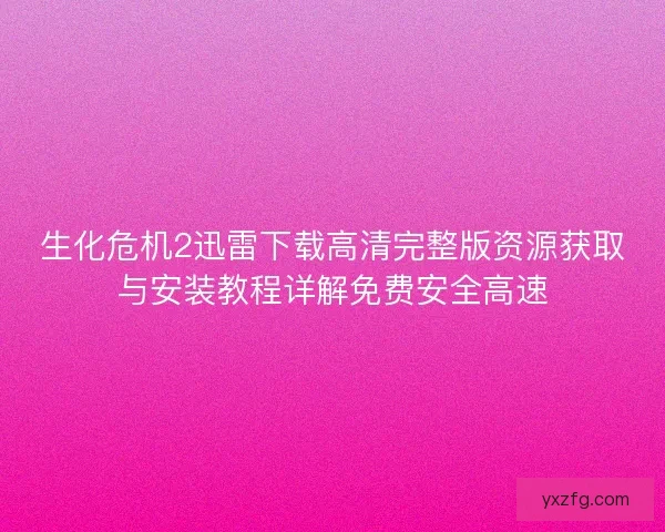 生化危机2迅雷下载高清完整版资源获取与安装教程详解免费安全高速 生化危机2迅雷下载高清完整版资源获取与安装教程详解免费安全高速