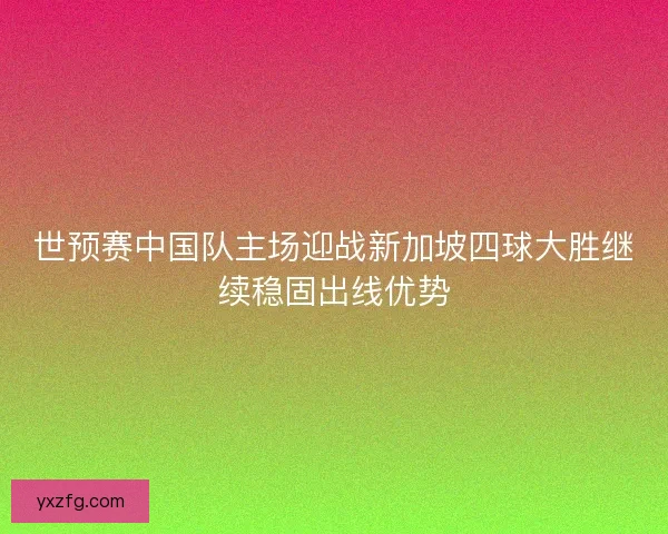 世预赛中国队主场迎战新加坡四球大胜继续稳固出线优势