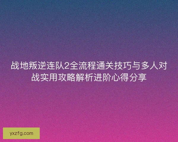 战地叛逆连队2全流程通关技巧与多人对战实用攻略解析进阶心得分享 战地叛逆连队2全流程通关技巧与多人对战实用攻略解析进阶心得分享