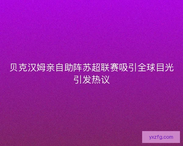 贝克汉姆亲自助阵苏超联赛吸引全球目光引发热议