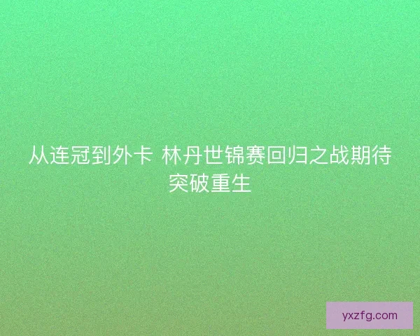 从连冠到外卡 林丹世锦赛回归之战期待突破重生