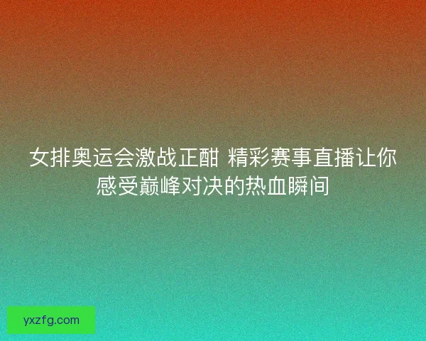 女排奥运会激战正酣 精彩赛事直播让你感受巅峰对决的热血瞬间