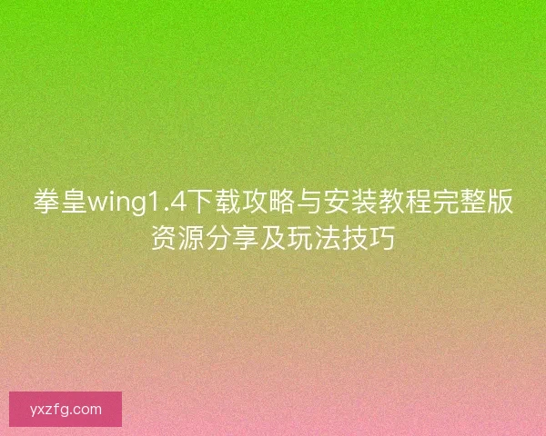 拳皇wing1.4下载攻略与安装教程完整版资源分享及玩法技巧