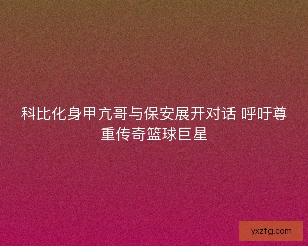 科比化身甲亢哥与保安展开对话 呼吁尊重传奇篮球巨星