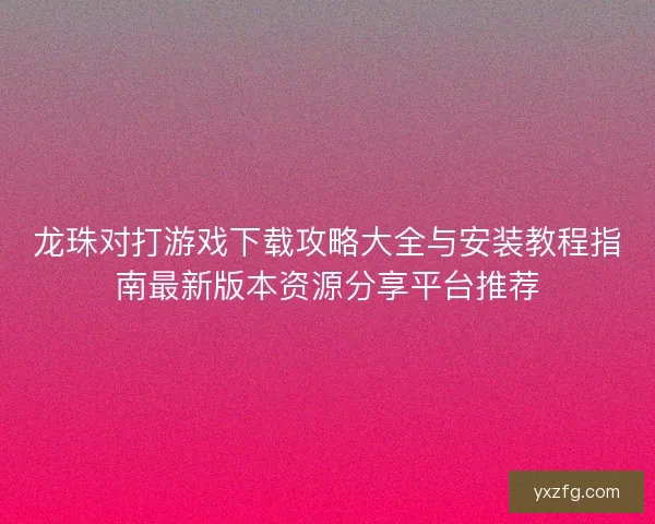 龙珠对打游戏下载攻略大全与安装教程指南最新版本资源分享平台推荐