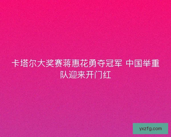 卡塔尔大奖赛蒋惠花勇夺冠军 中国举重队迎来开门红