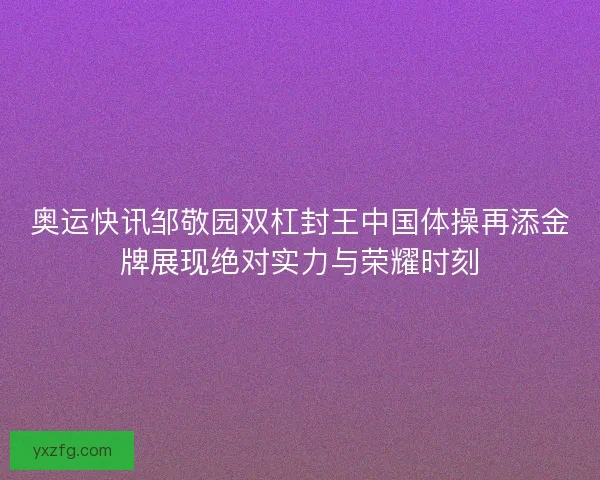奥运快讯邹敬园双杠封王中国体操再添金牌展现绝对实力与荣耀时刻