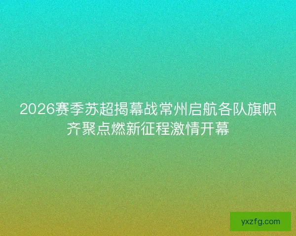2026赛季苏超揭幕战常州启航各队旗帜齐聚点燃新征程激情开幕 2026赛季苏超揭幕战常州启航各队旗帜齐聚点燃新征程激情开幕
