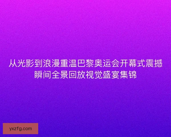 从光影到浪漫重温巴黎奥运会开幕式震撼瞬间全景回放视觉盛宴集锦 从光影到浪漫重温巴黎奥运会开幕式震撼瞬间全景回放视觉盛宴集锦