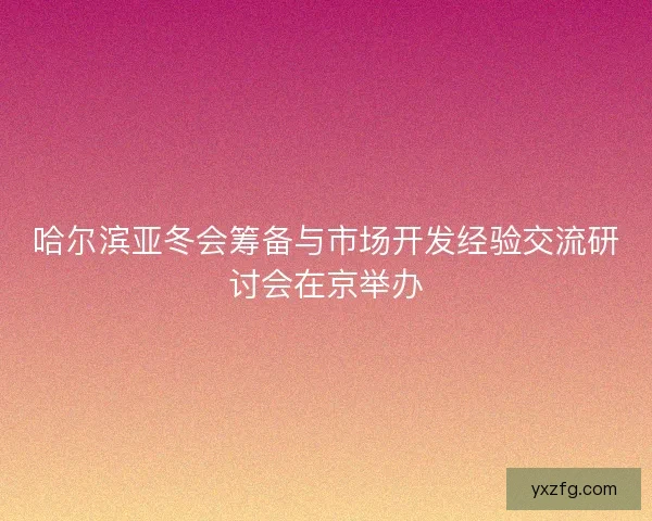 哈尔滨亚冬会筹备与市场开发经验交流研讨会在京举办 哈尔滨亚冬会筹备与市场开发经验交流研讨会在京举办