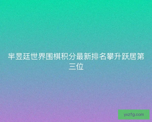 芈昱廷世界围棋积分最新排名攀升跃居第三位 芈昱廷世界围棋积分最新排名攀升跃居第三位
