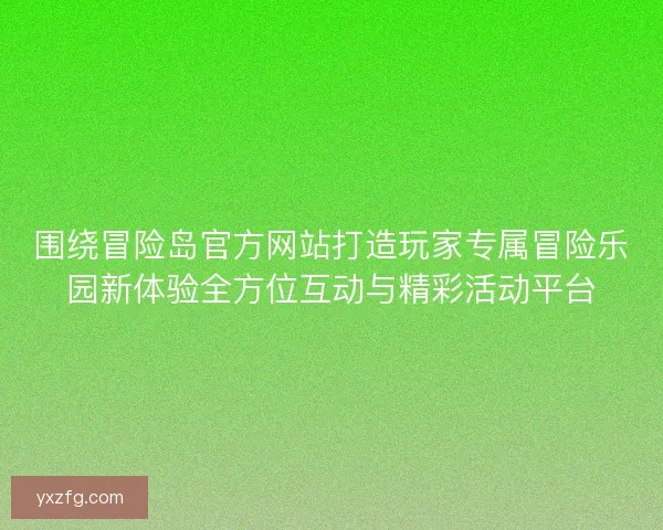围绕冒险岛官方网站打造玩家专属冒险乐园新体验全方位互动与精彩活动平台 围绕冒险岛官方网站打造玩家专属冒险乐园新体验全方位互动与精彩活动平台